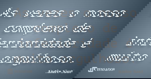 As vezes o nosso complexo de inferioridade é muito orgulhoso.... Frase de Andre Saut.