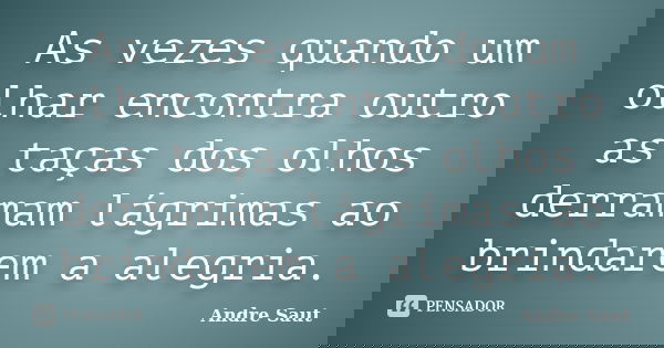 As vezes quando um olhar encontra outro as taças dos olhos derramam lágrimas ao brindarem a alegria.... Frase de André Saut.