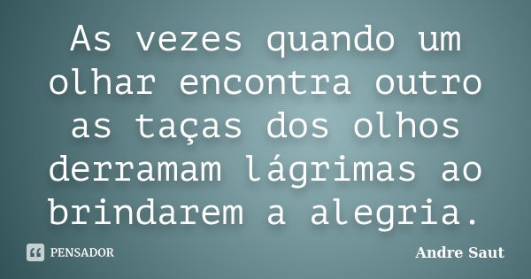 As vezes quando um olhar encontra outro as taças dos olhos derramam lágrimas ao brindarem a alegria.... Frase de André Saut.