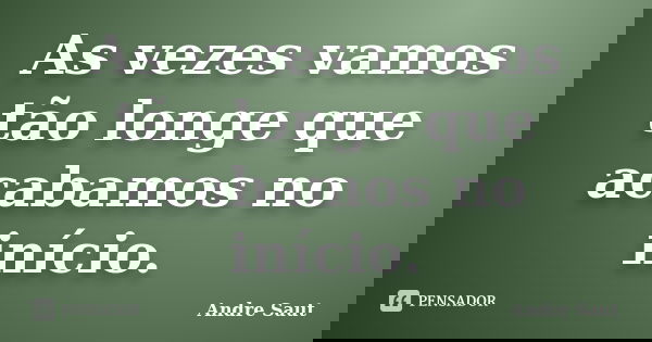 As vezes vamos tão longe que acabamos no início.... Frase de André Saut.