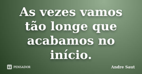 As vezes vamos tão longe que acabamos no início.... Frase de André Saut.