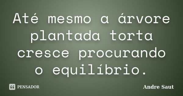 Até mesmo a árvore plantada torta cresce procurando o equilíbrio.... Frase de André Saut.