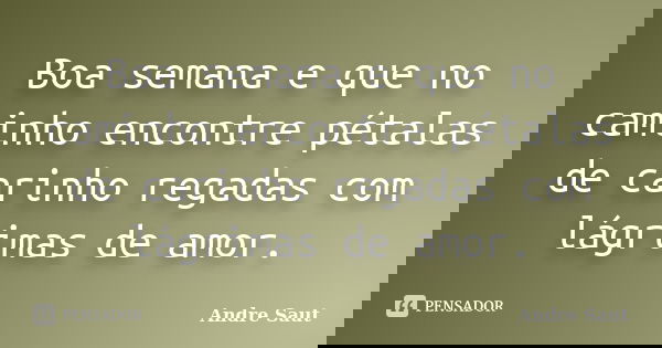 Boa semana e que no caminho encontre pétalas de carinho regadas com lágrimas de amor.... Frase de André Saut.