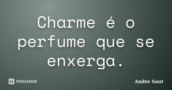 Charme é o perfume que se enxerga.... Frase de Andre Saut.