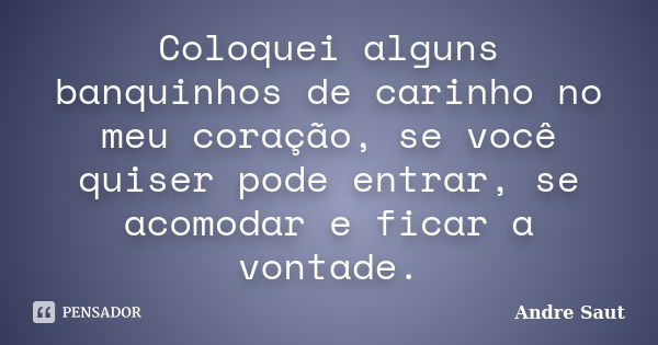 Coloquei alguns banquinhos de carinho no meu coração, se você quiser pode entrar, se acomodar e ficar a vontade.... Frase de Andre Saut.