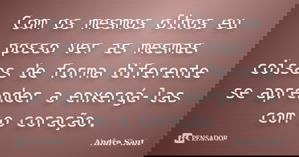 Com os mesmos olhos eu posso ver as mesmas coisas de forma diferente se aprender a enxergá-las com o coração.... Frase de André Saut.