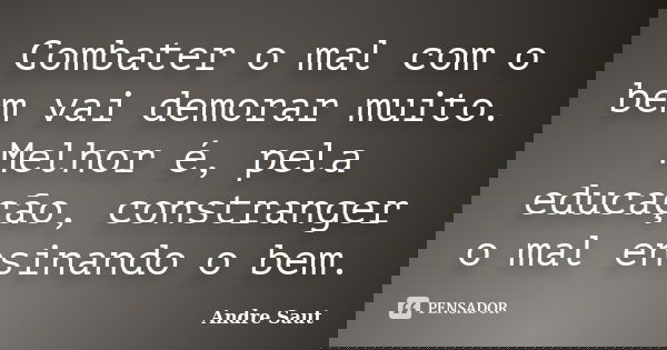 Combater o mal com o bem vai demorar muito. Melhor é, pela educação, constranger o mal ensinando o bem.... Frase de André Saut.
