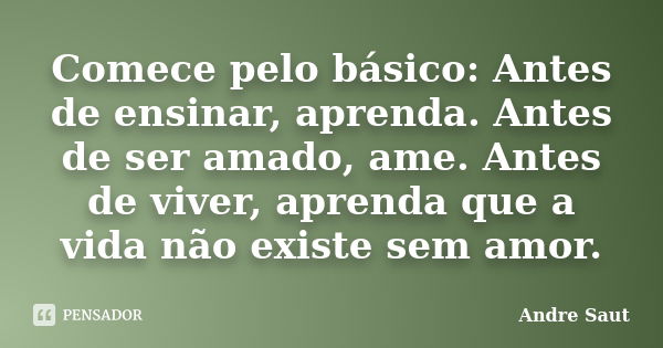 Comece pelo básico: Antes de ensinar, aprenda. Antes de ser amado, ame. Antes de viver, aprenda que a vida não existe sem amor.... Frase de Andre Saut.