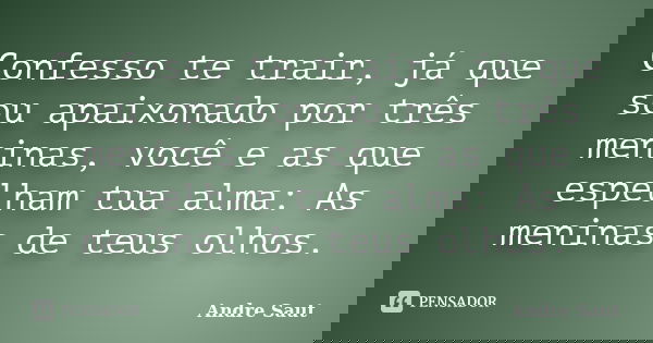 Confesso te trair, já que sou apaixonado por três meninas, você e as que espelham tua alma: As meninas de teus olhos.... Frase de Andre Saut.