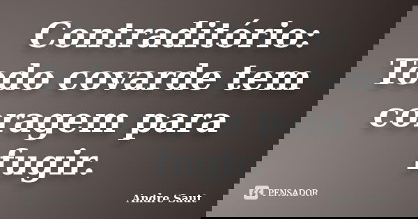 Contraditório: Todo covarde tem coragem para fugir.... Frase de André Saut.