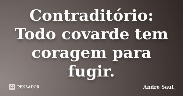 Contraditório: Todo covarde tem coragem para fugir.... Frase de André Saut.