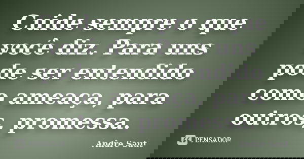 Cuide sempre o que você diz. Para uns pode ser entendido como ameaça, para outros, promessa.... Frase de André Saut.