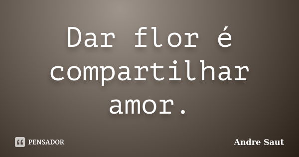 Dar flor é compartilhar amor.... Frase de Andre Saut.