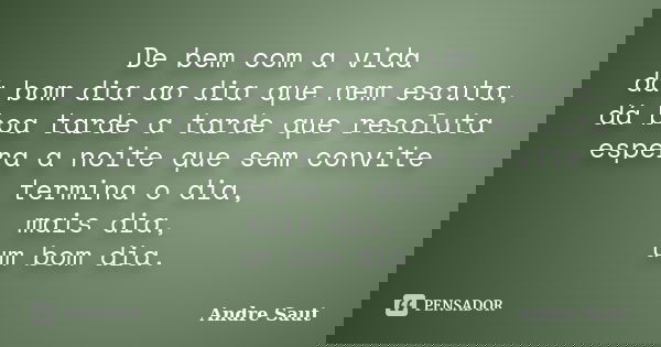 De bem com a vida dá bom dia ao dia que nem escuta, dá boa tarde a tarde que resoluta espera a noite que sem convite termina o dia, mais dia, um bom dia.... Frase de Andre Saut.
