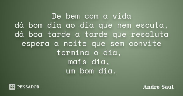 De bem com a vida dá bom dia ao dia que nem escuta, dá boa tarde a tarde que resoluta espera a noite que sem convite termina o dia, mais dia, um bom dia.... Frase de Andre Saut.