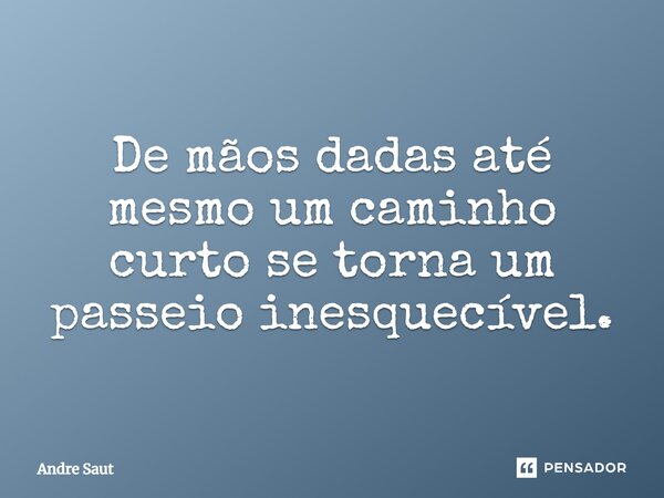 De mãos dadas até mesmo um caminho curto se torna um passeio inesquecível.... Frase de André Saut.