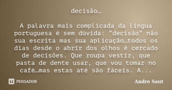 decisão… A palavra mais complicada da língua portuguesa é sem dúvida: “decisão” não sua escrita mas sua aplicação…todos os dias desde o abrir dos olhos é cercad... Frase de Andre Saut.