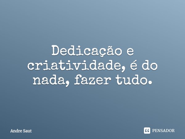 Dedicação e criatividade, é do nada, fazer tudo.... Frase de Andre Saut.