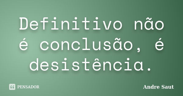 Definitivo não é conclusão, é desistência.... Frase de andré Saut.