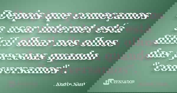 Depois que começamos a usar internet está dificil olhar nos olhos das pessoas quando "conversamos".... Frase de André Saut.