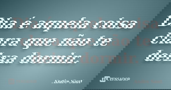 Dia é aquela coisa clara que não te deixa dormir.... Frase de André Saut.