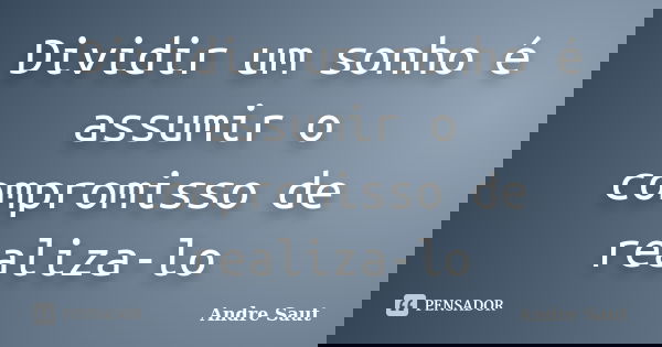 Dividir um sonho é assumir o compromisso de realiza-lo... Frase de Andre Saut.