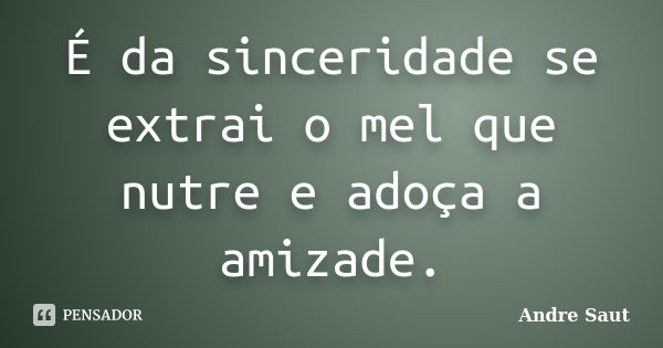 É da sinceridade se extrai o mel que nutre e adoça a amizade.... Frase de André Saut.