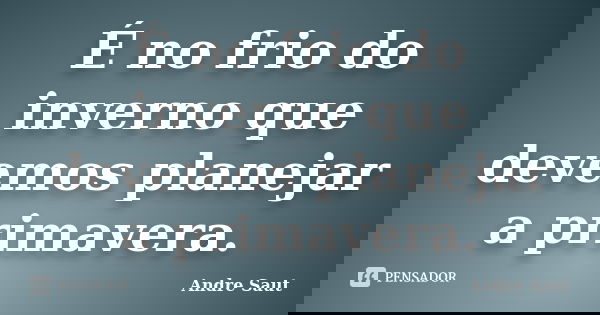 É no frio do inverno que devemos planejar a primavera.... Frase de André Saut.