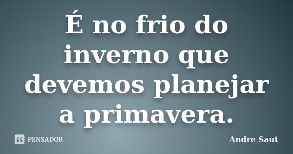 É no frio do inverno que devemos planejar a primavera.... Frase de André Saut.