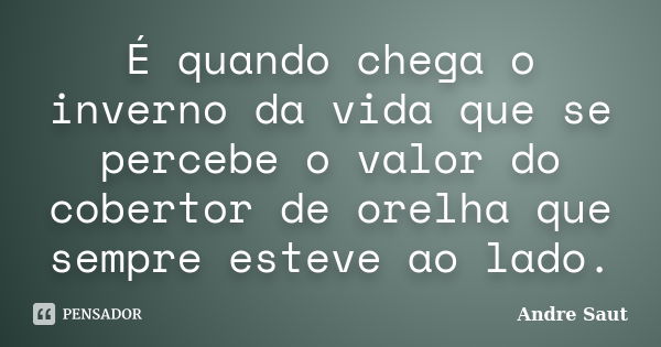 É quando chega o inverno da vida que se percebe o valor do cobertor de orelha que sempre esteve ao lado.... Frase de Andre Saut.