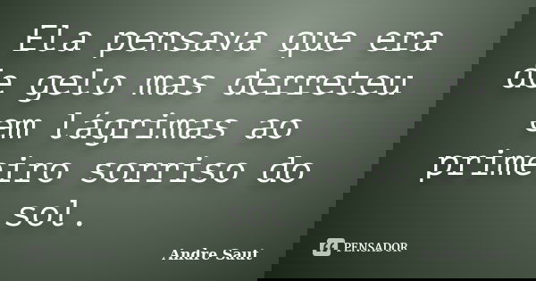 Ela pensava que era de gelo mas derreteu em lágrimas ao primeiro sorriso do sol.... Frase de André Saut.
