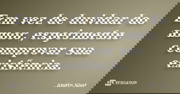 Em vez de duvidar do amor, experimente comprovar sua existência.... Frase de Andre Saut.