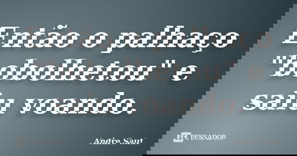 Então o palhaço "bobolhetou" e saiu voando.... Frase de André Saut.