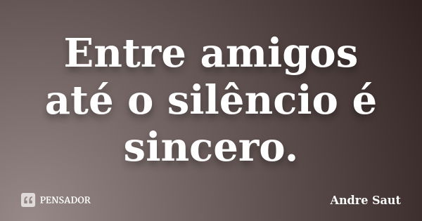 Entre amigos até o silêncio é sincero.... Frase de André Saut.