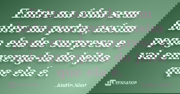 Entre na vida sem bater na porta, assim pega ela de surpresa e vai enxerga-la do jeito que ela é.... Frase de André Saut.