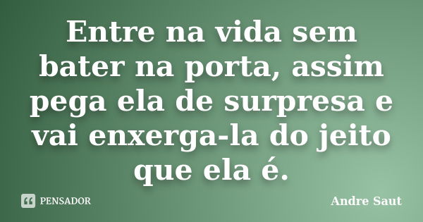 Entre na vida sem bater na porta, assim pega ela de surpresa e vai enxerga-la do jeito que ela é.... Frase de André Saut.