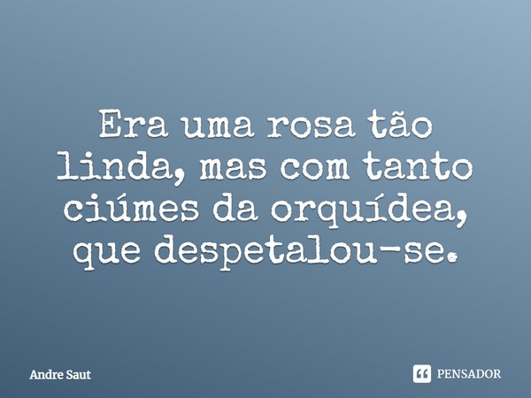 Era uma rosa tão linda, mas com tanto ciúmes da orquídea, que despetalou-se.... Frase de André Saut.