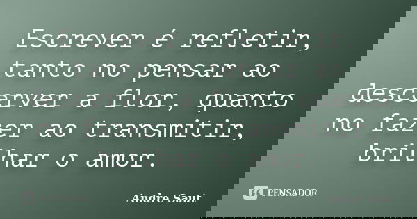 Escrever é refletir, tanto no pensar ao descerver a flor, quanto no fazer ao transmitir, brilhar o amor.... Frase de André Saut.