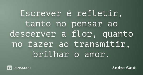 Escrever é refletir, tanto no pensar ao descerver a flor, quanto no fazer ao transmitir, brilhar o amor.... Frase de André Saut.