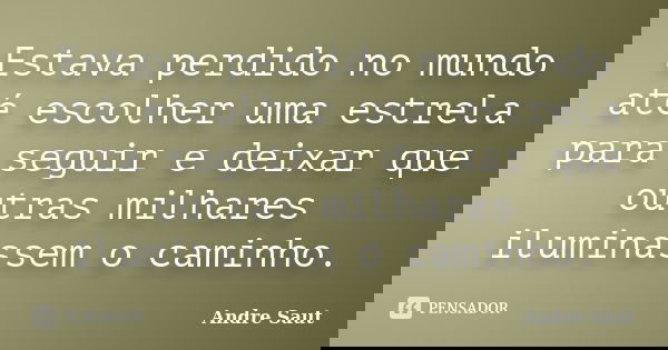 Estava perdido no mundo até escolher uma estrela para seguir e deixar que outras milhares iluminassem o caminho.... Frase de André Saut.