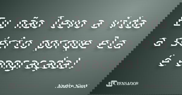 Eu não levo a vida a sério porque ela é engraçada!... Frase de André Saut.
