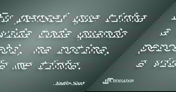 Eu pensei que tinha a vida toda quando percebi, na rotina, a vida me tinha.... Frase de André saut.