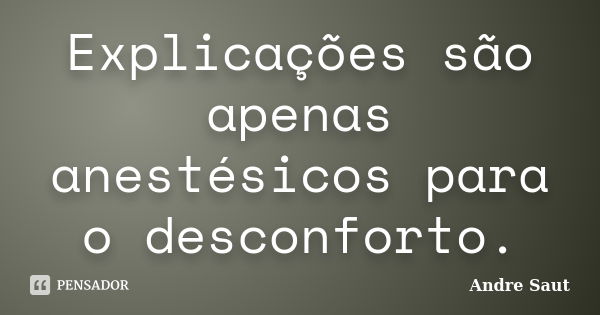 Explicações são apenas anestésicos para o desconforto.... Frase de Andre Saut.