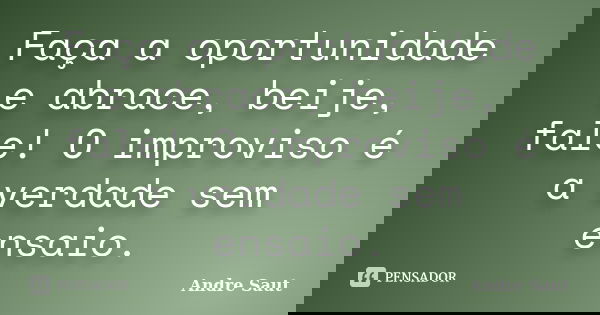 Faça a oportunidade e abrace, beije, fale! O improviso é a verdade sem ensaio.... Frase de Andre Saut.