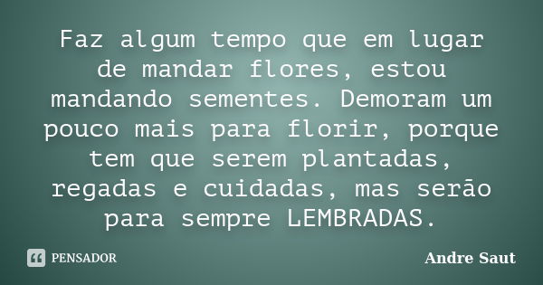 Faz algum tempo que em lugar de mandar flores, estou mandando sementes. Demoram um pouco mais para florir, porque tem que serem plantadas, regadas e cuidadas, m... Frase de André Saut.