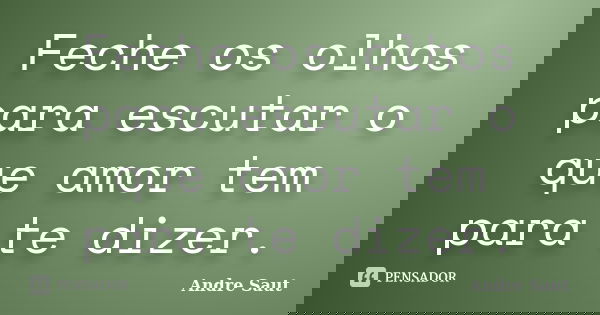 Feche os olhos para escutar o que amor tem para te dizer.... Frase de Andre Saut.