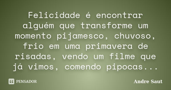 Felicidade é encontrar alguém que transforme um momento pijamesco, chuvoso, frio em uma primavera de risadas, vendo um filme que já vimos, comendo pipocas...... Frase de André Saut.