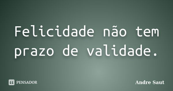 Felicidade não tem prazo de validade.... Frase de André Saut.