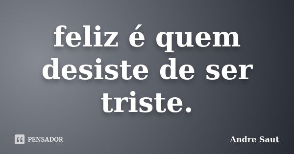 feliz é quem desiste de ser triste.... Frase de André Saut.