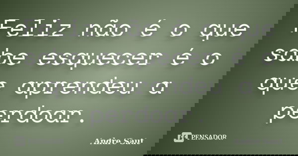 Feliz não é o que sabe esquecer é o que aprendeu a perdoar.... Frase de André Saut.